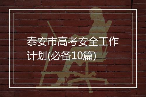 泰安市高考安全工作计划(必备10篇)