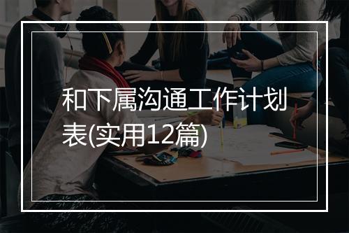 和下属沟通工作计划表(实用12篇)