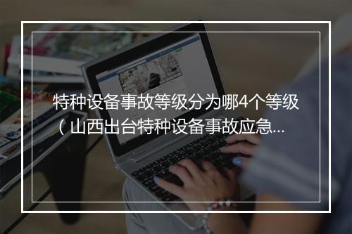 特种设备事故等级分为哪4个等级（山西出台特种设备事故应急预案 特种设备事故分为四个等级）
