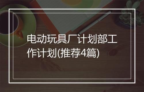 电动玩具厂计划部工作计划(推荐4篇)