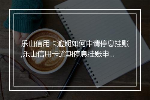 乐山信用卡逾期如何申请停息挂账,乐山信用卡逾期停息挂账申请流程