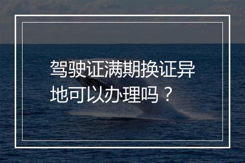 驾驶证满期换证异地可以办理吗？