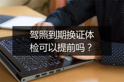 驾照到期换证体检可以提前吗？