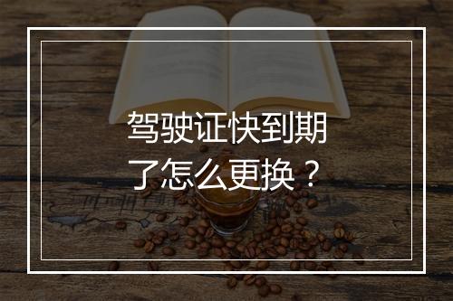 驾驶证快到期了怎么更换？