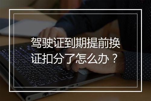 驾驶证到期提前换证扣分了怎么办？