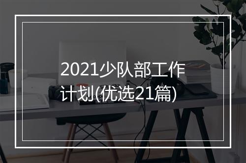 2021少队部工作计划(优选21篇)