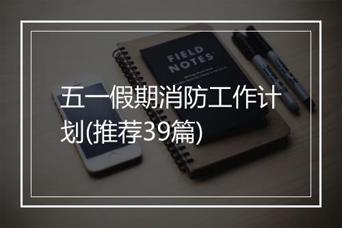 五一假期消防工作计划(推荐39篇)
