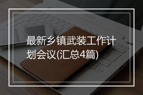 最新乡镇武装工作计划会议(汇总4篇)