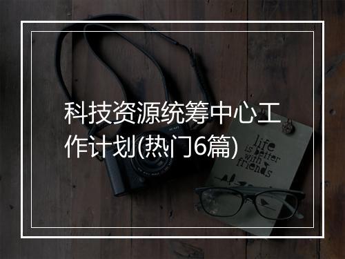 科技资源统筹中心工作计划(热门6篇)