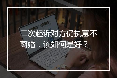 二次起诉对方仍执意不离婚，该如何是好？