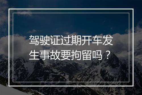 驾驶证过期开车发生事故要拘留吗？