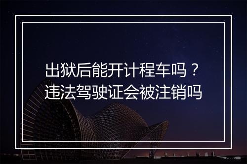出狱后能开计程车吗？违法驾驶证会被注销吗