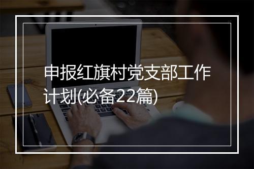 申报红旗村党支部工作计划(必备22篇)