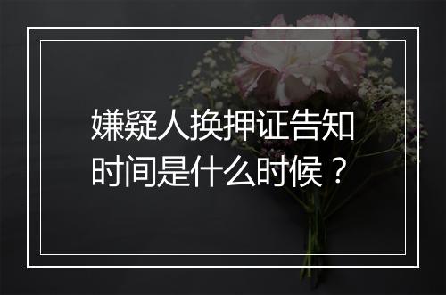 嫌疑人换押证告知时间是什么时候？