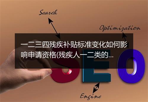 一二三四残疾补贴标准变化如何影响申请资格(残疾人一二类的补贴)