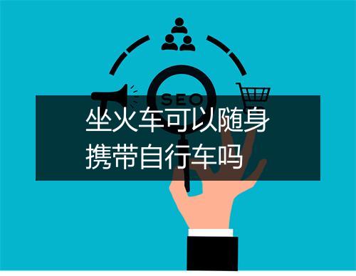 坐火车可以随身携带自行车吗