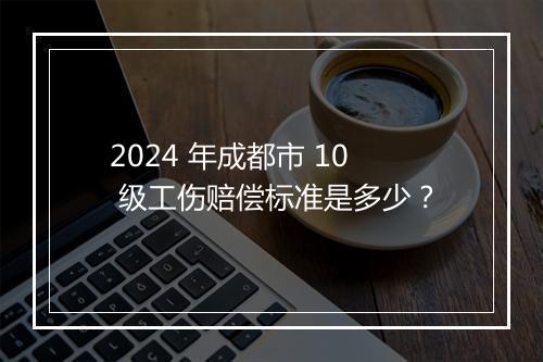 2024 年成都市 10 级工伤赔偿标准是多少？