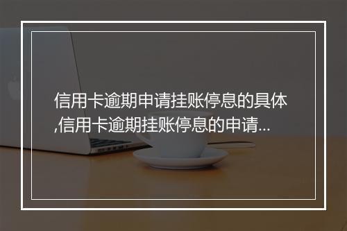 信用卡逾期申请挂账停息的具体 ,信用卡逾期挂账停息的申请流程