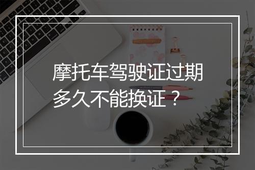 摩托车驾驶证过期多久不能换证？