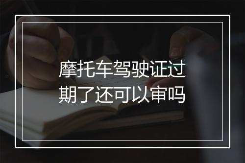 摩托车驾驶证过期了还可以审吗