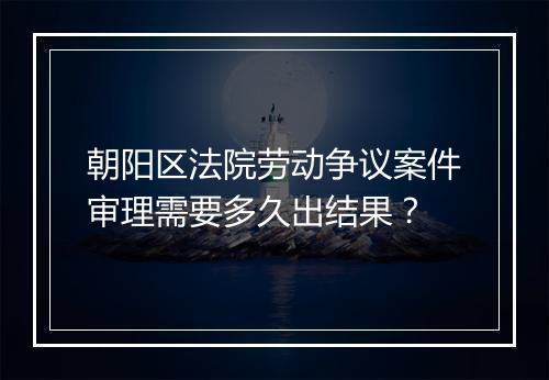 朝阳区法院劳动争议案件审理需要多久出结果？