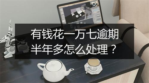 有钱花一万七逾期半年多怎么处理？