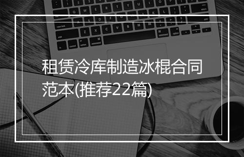 租赁冷库制造冰棍合同范本(推荐22篇)