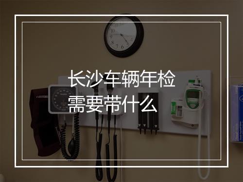 长沙车辆年检需要带什么