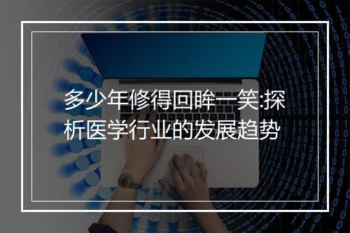 多少年修得回眸一笑:探析医学行业的发展趋势