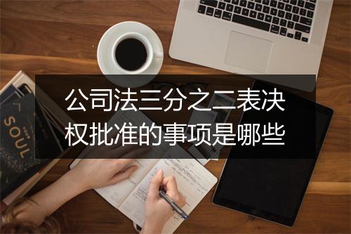 公司法三分之二表决权批准的事项是哪些