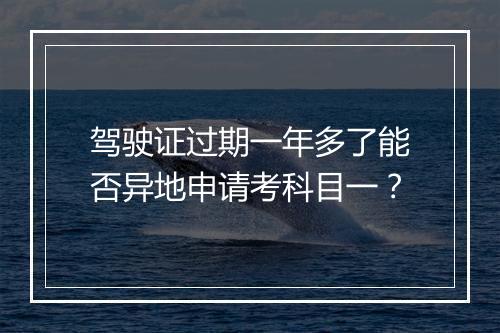 驾驶证过期一年多了能否异地申请考科目一？