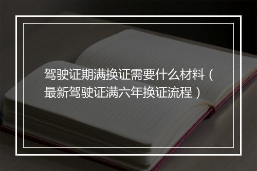 驾驶证期满换证需要什么材料（最新驾驶证满六年换证流程）