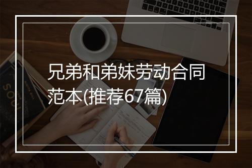 兄弟和弟妹劳动合同范本(推荐67篇)