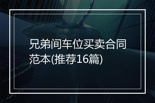 兄弟间车位买卖合同范本(推荐16篇)