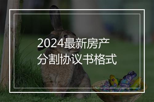 2024最新房产分割协议书格式