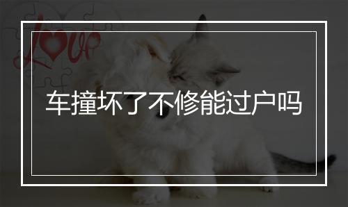 车撞坏了不修能过户吗