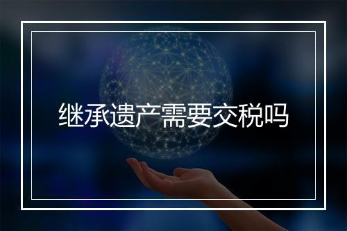 继承遗产需要交税吗