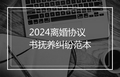 2024离婚协议书抚养纠纷范本
