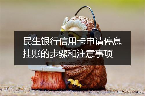 民生银行信用卡申请停息挂账的步骤和注意事项