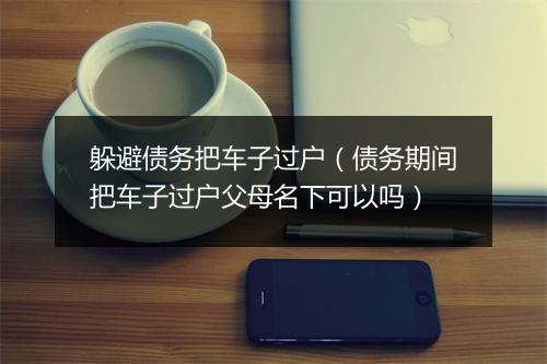 躲避债务把车子过户（债务期间把车子过户父母名下可以吗）