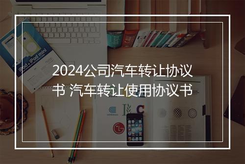2024公司汽车转让协议书 汽车转让使用协议书