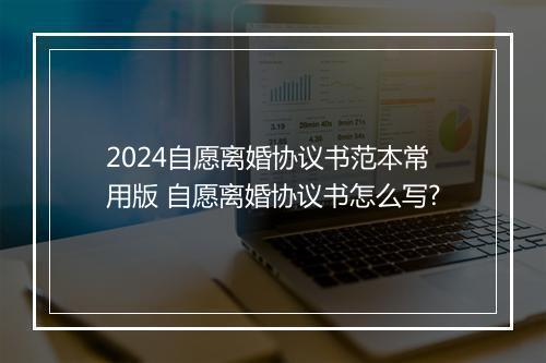 2024自愿离婚协议书范本常用版 自愿离婚协议书怎么写?