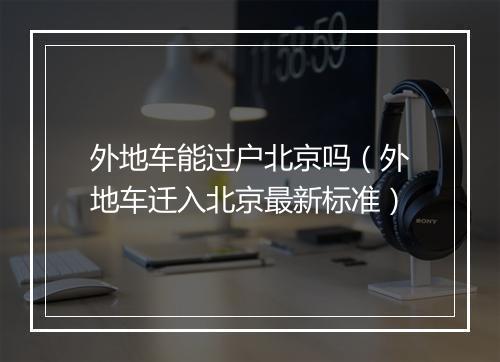 外地车能过户北京吗（外地车迁入北京最新标准）