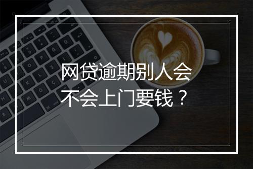 网贷逾期别人会不会上门要钱？