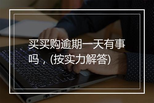 买买购逾期一天有事吗，(按实力解答)