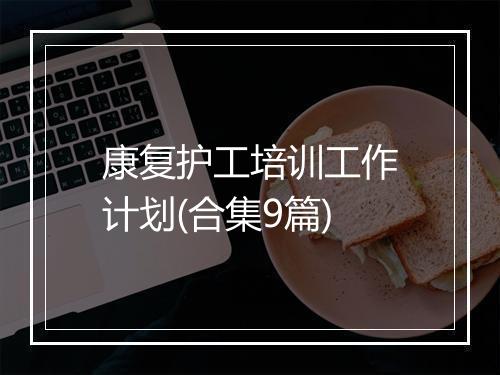 康复护工培训工作计划(合集9篇)
