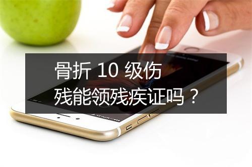 骨折 10 级伤残能领残疾证吗？
