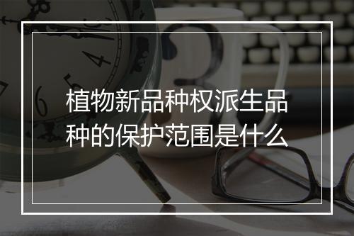 植物新品种权派生品种的保护范围是什么