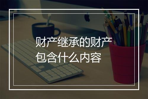 财产继承的财产包含什么内容