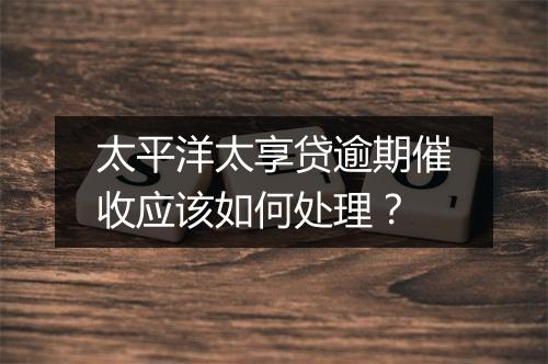 太平洋太享贷逾期催收应该如何处理？